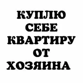 КУПЛЮ СЕБЕ КВАРТИРУ ОТ ХОЗЯИН